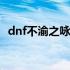 dnf不渝之咏史诗罐子 dnf不渝之咏会清零