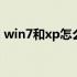 win7和xp怎么共享 win7和xp怎么共享文件