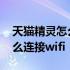 天猫精灵怎么连接微鲸智能电视 天猫精灵怎么连接wifi