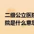 二级公立医院是什么意思? 二级及以上公立医院是什么意思