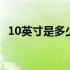 10英寸是多少厘米手机 10英寸是多少厘米