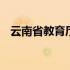 云南省教育厅官网电话 云南省教育厅官网