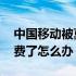 中国移动被莫名扣费怎么办 被中国移动乱扣费了怎么办