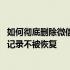 如何彻底删除微信聊天记录不被恢复 如何彻底删除微信聊天记录不被恢复