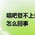 唱吧登不上去说网络连接不了 唱吧登陆不了怎么回事