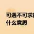 可遇不可求的事什么意思呀 可遇不可求的事什么意思