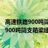 高速铁路900吨简支箱梁建造成套技术与装备(关于高速铁路900吨简支箱梁建造成套技术与装备简述)