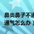 鼻炎鼻子不通气怎么办最快方法（鼻炎鼻子不通气怎么办）