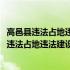 高邑县违法占地违法建设集中拆除行动实施方案(关于高邑县违法占地违法建设集中拆除行动实施方案简述)