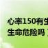 心率150有生命危险吗可以睡吗（心率150有生命危险吗）