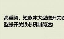 高重频、短脉冲大型磁开关铁芯研制(关于高重频、短脉冲大型磁开关铁芯研制简述)