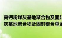 高钙粉煤灰基地聚合物及固封键合重金属研究(关于高钙粉煤灰基地聚合物及固封键合重金属研究简述)