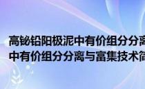 高铋铅阳极泥中有价组分分离与富集技术(关于高铋铅阳极泥中有价组分分离与富集技术简述)