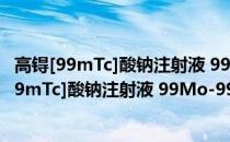 高锝[99mTc]酸钠注射液 99Mo-99mTc发生器(关于高锝[99mTc]酸钠注射液 99Mo-99mTc发生器简述)