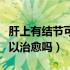 肝上有结节可以用中药调理吗（肝上有结节可以治愈吗）