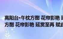 高阳台·午枕方酣 花帘影艳 延赏至再 赋此(关于高阳台·午枕方酣 花帘影艳 延赏至再 赋此简述)