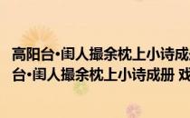 高阳台·闺人撮余枕上小诗成册 戏题 时病方少间也(关于高阳台·闺人撮余枕上小诗成册 戏题 时病方少间也简述)