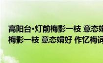 高阳台·灯前梅影一枝 意态娟好 作忆梅词(关于高阳台·灯前梅影一枝 意态娟好 作忆梅词简述)