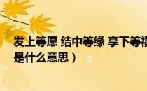 发上等愿 结中等缘 享下等福（发上等愿结中等缘享下等福是什么意思）