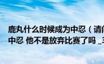 鹿丸什么时候成为中忍（请问中忍考试为什么只有鹿丸成为中忍 他不是放弃比赛了吗 _360）