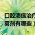 口腔溃疡治疗药物喷雾剂（喷口腔溃疡的药喷雾剂有哪些）