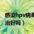 感染hpv病毒能治好吗男士（感染hpv病毒能治好吗）