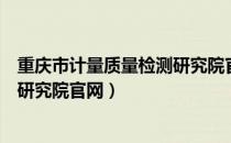 重庆市计量质量检测研究院官网网址（重庆市计量质量检测研究院官网）