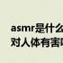 asmr是什么意思?asmr听多了对身体好吗会对人体有害吗