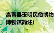 高青县玉明民俗博物馆(关于高青县玉明民俗博物馆简述)