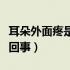 耳朵外面疼是怎么回事儿（耳朵外面疼是怎么回事）