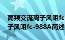 高频交流离子风咀fc-988A(关于高频交流离子风咀fc-988A简述)