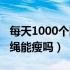 每天1000个跳绳能瘦下来么（每天1000个跳绳能瘦吗）