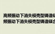 高频振动下消失模壳型铸造镁合金组织性能控制机理(关于高频振动下消失模壳型铸造镁合金组织性能控制机理简述)