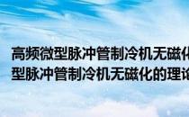 高频微型脉冲管制冷机无磁化的理论与实验研究(关于高频微型脉冲管制冷机无磁化的理论与实验研究简述)