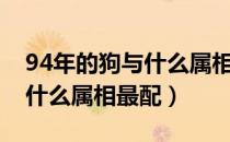 94年的狗与什么属相最相配（94年属狗的和什么属相最配）