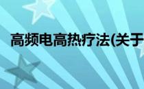 高频电高热疗法(关于高频电高热疗法简述)