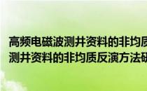 高频电磁波测井资料的非均质反演方法研究(关于高频电磁波测井资料的非均质反演方法研究简述)