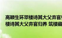 高颖生环翠楼诗其大父弃官归养 筑楼藏书(关于高颖生环翠楼诗其大父弃官归养 筑楼藏书简述)