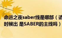 命运之夜saber线是哪部（请问 命运之夜 第二部剧场版什么时候出 是SABER的主线吗）