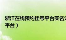 浙江在线预约挂号平台实名认证未通过（浙江在线预约挂号平台）