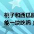 桃子和西瓜能一起吃吗百度知道（桃子和西瓜能一块吃吗）