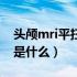 头颅mri平扫报告是什么意思（头颅mri平扫是什么）