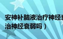 安神补脑液治疗神经衰弱靠谱吗（安神补脑液治神经衰弱吗）