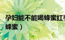 孕妇能不能喝蜂蜜红枣枸杞水（孕妇能不能喝蜂蜜）