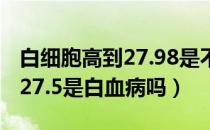 白细胞高到27.98是不是白血病啊（白细胞高27.5是白血病吗）