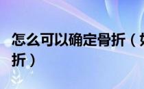 怎么可以确定骨折（如何快速判断扭伤还是骨折）