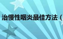 治慢性咽炎最佳方法（治慢性咽炎最佳方法）