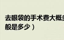 去眼袋的手术费大概多少（去眼袋手术价格一般是多少）