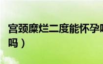 宫颈糜烂二度能怀孕吗（宫颈糜烂二度能自愈吗）