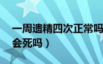 一周遗精四次正常吗（一周连续遗精4至5次会死吗）